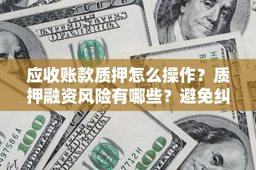 济南应收账款质押怎么操作？质押融资风险有哪些？避免纠纷高效融资技巧