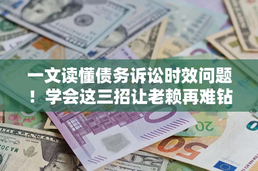 济南一文读懂债务诉讼时效问题！学会这三招让老赖再难钻空子