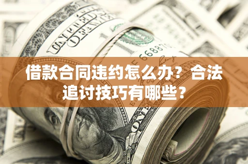 济南借款合同违约怎么办？合法追讨技巧有哪些？