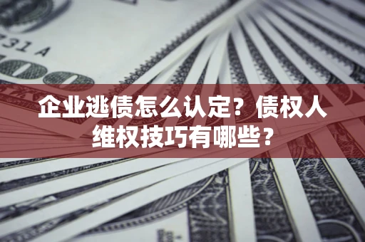 济南企业逃债怎么认定？债权人维权技巧有哪些？
