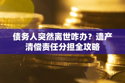 济南债务人突然离世咋办？遗产清偿责任分担全攻略