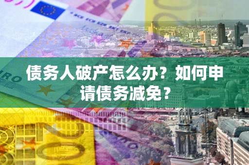 济南债务人破产怎么办？如何申请债务减免？