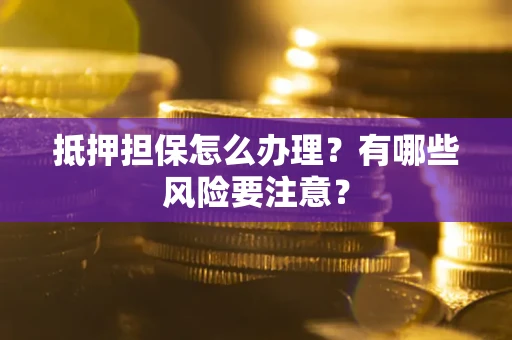 济南抵押担保怎么办理？有哪些风险要注意？