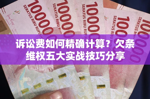 济南诉讼费如何精确计算？欠条维权五大实战技巧分享