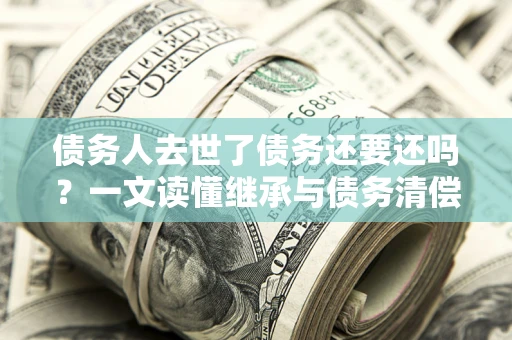 济南债务人去世了债务还要还吗？一文读懂继承与债务清偿