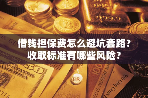 济南借钱担保费怎么避坑套路?收取标准有哪些风险? 济南借钱担保费怎么避坑套路?收取标准有哪些风险?