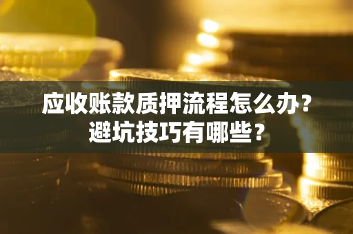 济南应收账款质押流程怎么办？避坑技巧有哪些？