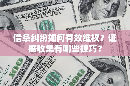 济南借条纠纷如何有效维权？证据收集有哪些技巧？