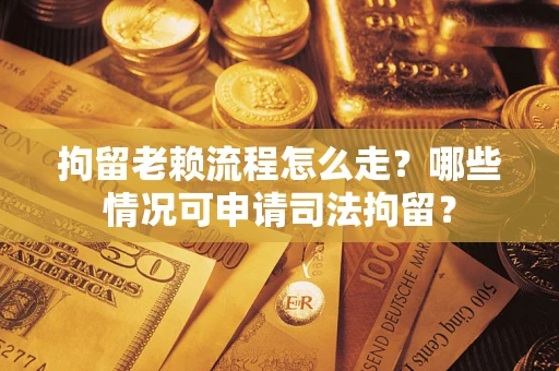 济南拘留老赖流程怎么走？哪些情况可申请司法拘留？