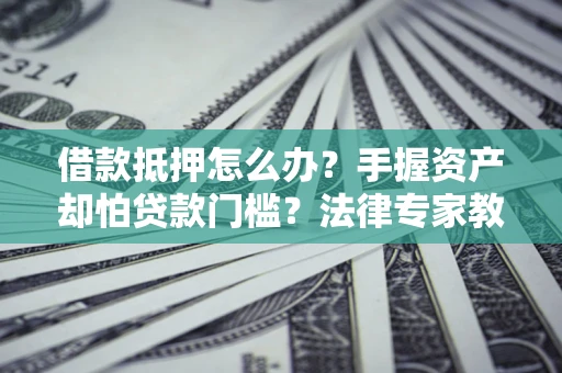 济南借款抵押怎么办？手握资产却怕贷款门槛？法律专家教你办抵押不踩坑