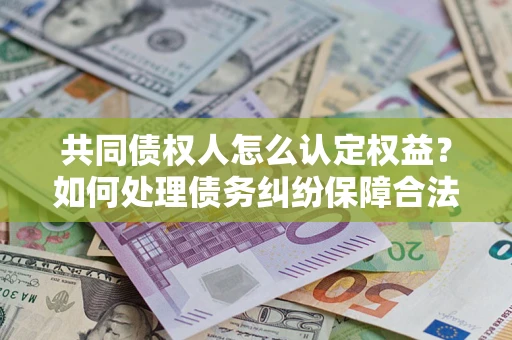 济南共同债权人怎么认定权益？如何处理债务纠纷保障合法权益？