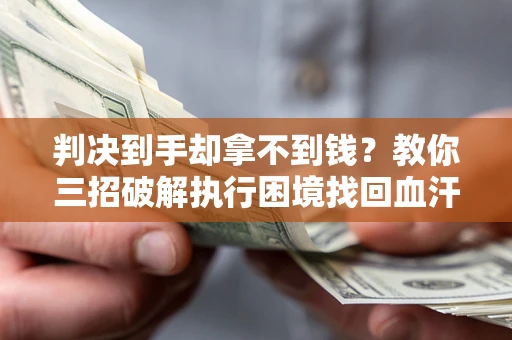 济南判决到手却拿不到钱？教你三招破解执行困境找回血汗钱