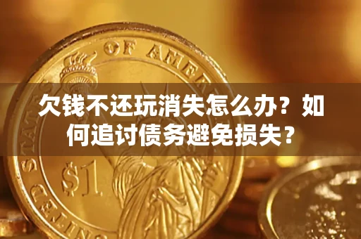 济南欠钱不还玩消失怎么办？如何追讨债务避免损失？