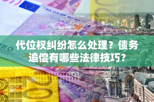 济南代位权纠纷怎么处理？债务追偿有哪些法律技巧？