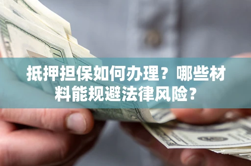 济南抵押担保如何办理？哪些材料能规避法律风险？