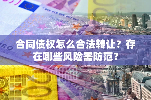 济南合同债权怎么合法转让？存在哪些风险需防范？