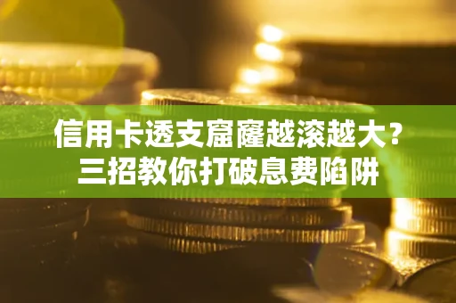 济南信用卡透支窟窿越滚越大？三招教你打破息费陷阱