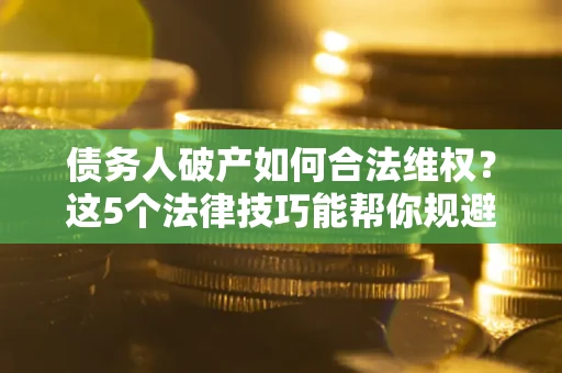济南债务人破产如何合法维权？这5个法律技巧能帮你规避风险