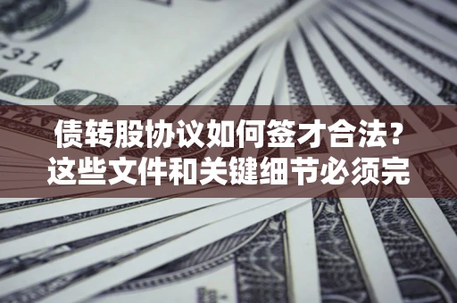 济南债转股协议如何签才合法？这些文件和关键细节必须完整