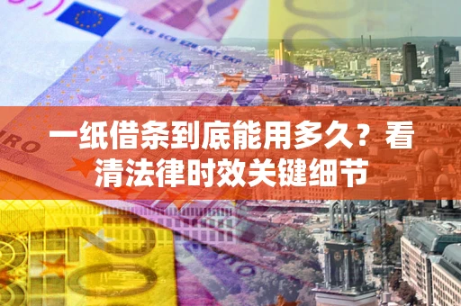 济南一纸借条到底能用多久？看清法律时效关键细节