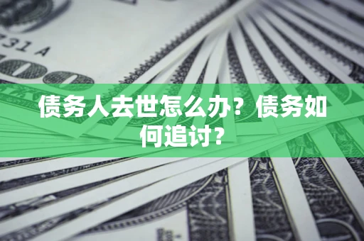 济南债务人去世怎么办？债务如何追讨？
