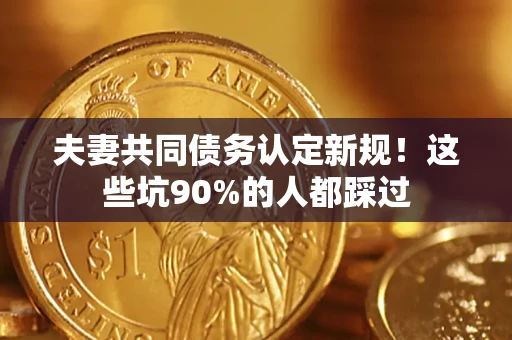 济南夫妻共同债务认定新规！这些坑90%的人都踩过