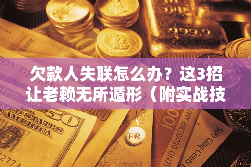 济南欠款人失联怎么办？这3招让老赖无所遁形（附实战技巧）