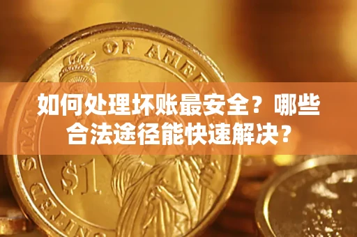 济南如何处理坏账最安全？哪些合法途径能快速解决？