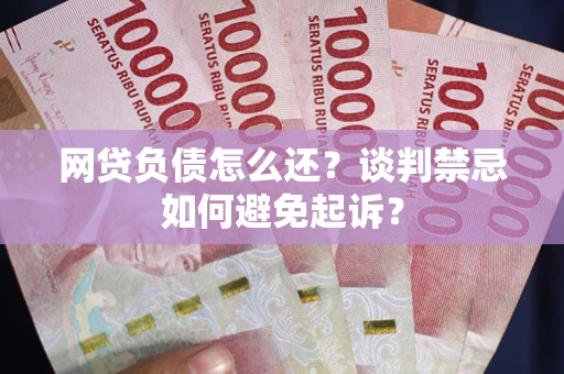 济南网贷负债怎么还？谈判禁忌如何避免起诉？