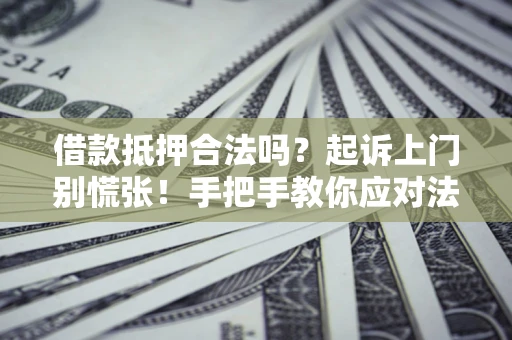 济南借款抵押合法吗？起诉上门别慌张！手把手教你应对法律程序