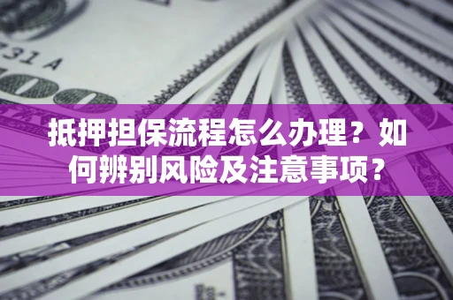 济南抵押担保流程怎么办理？如何辨别风险及注意事项？