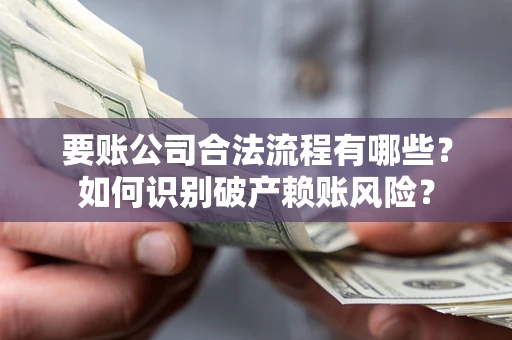 济南要账公司合法流程有哪些？如何识别破产赖账风险？