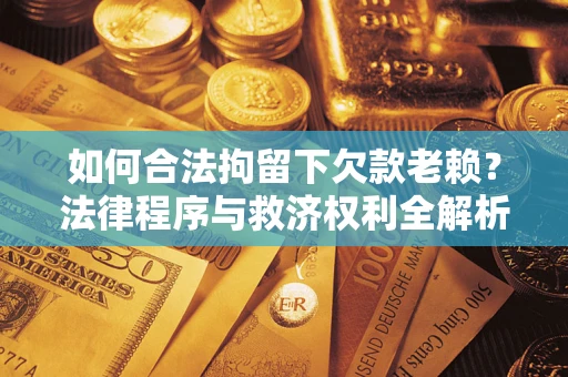 济南如何合法拘留下欠款老赖？法律程序与救济权利全解析