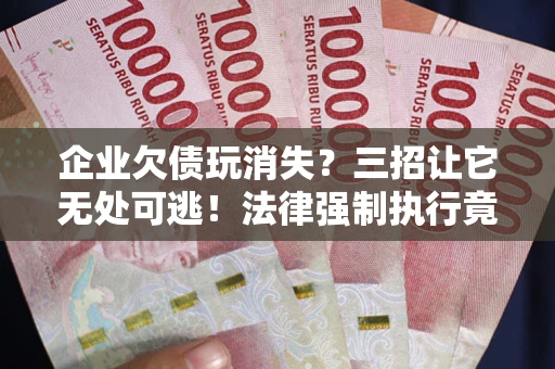 济南企业欠债玩消失？三招让它无处可逃！法律强制执行竟比讨债公司还狠？