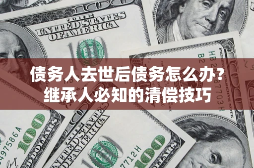济南债务人去世后债务怎么办？继承人必知的清偿技巧