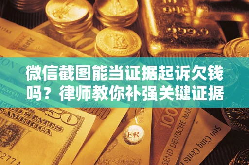 济南微信截图能当证据起诉欠钱吗？律师教你补强关键证据