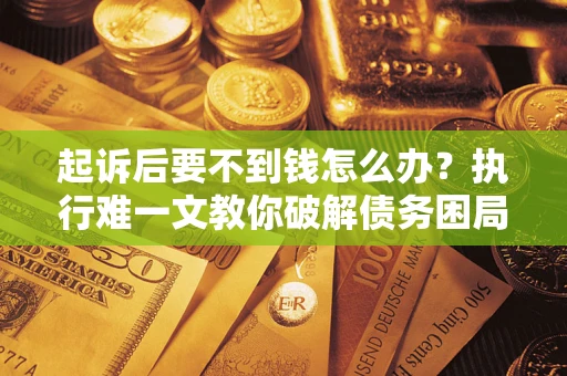 济南起诉后要不到钱怎么办？执行难一文教你破解债务困局