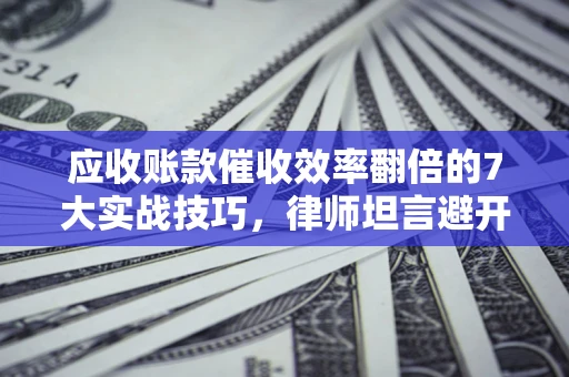 济南应收账款催收效率翻倍的7大实战技巧，律师坦言避开这些法律雷区最关键