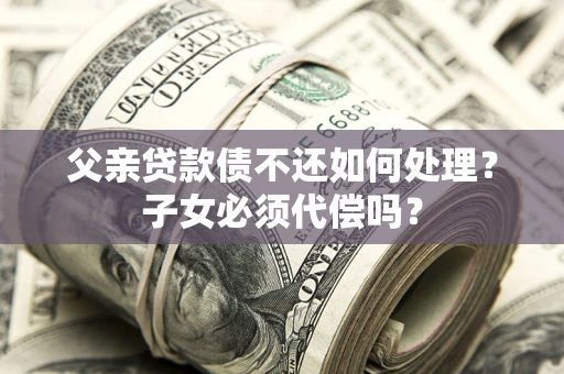 济南父亲贷款债不还如何处理？子女必须代偿吗？
