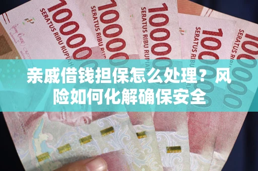 济南亲戚借钱担保怎么处理？风险如何化解确保安全