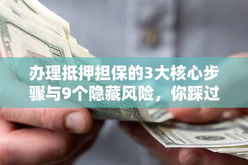 济南办理抵押担保的3大核心步骤与9个隐藏风险，你踩过哪个坑？