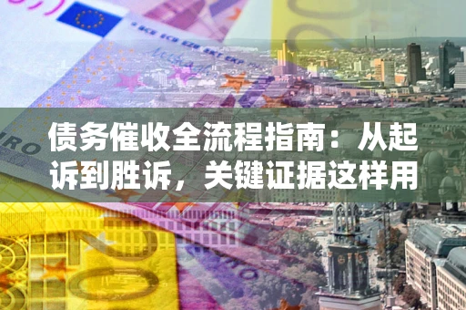 济南债务催收全流程指南：从起诉到胜诉，关键证据这样用