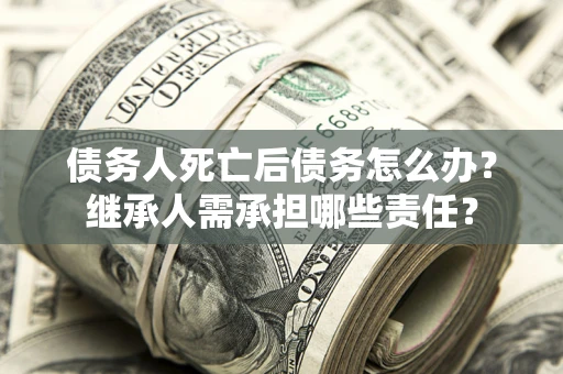 济南债务人死亡后债务怎么办？继承人需承担哪些责任？