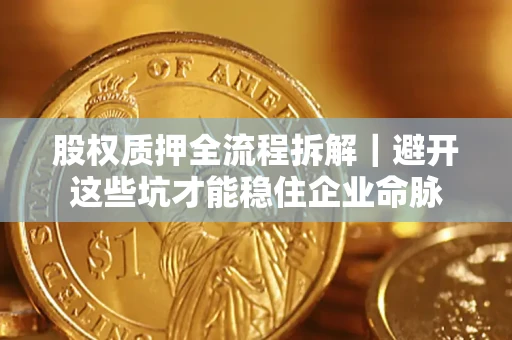 济南股权质押全流程拆解｜避开这些坑才能稳住企业命脉
