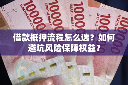 济南借款抵押流程怎么选？如何避坑风险保障权益？