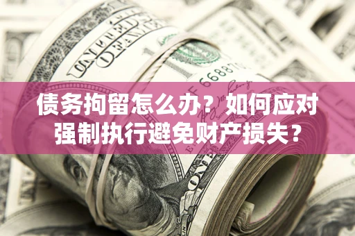 济南债务拘留怎么办？如何应对强制执行避免财产损失？