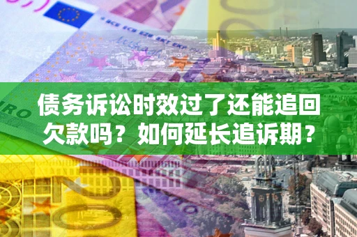 济南债务诉讼时效过了还能追回欠款吗？如何延长追诉期？