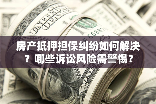 济南房产抵押担保纠纷如何解决？哪些诉讼风险需警惕？