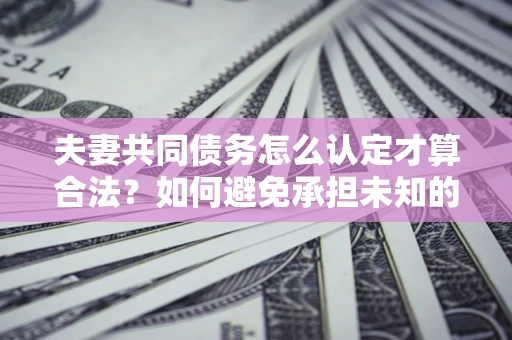 济南夫妻共同债务怎么认定才算合法？如何避免承担未知的债务风险？