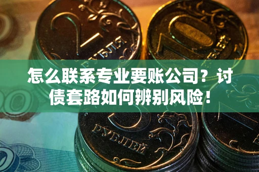 济南怎么联系专业要账公司？讨债套路如何辨别风险！